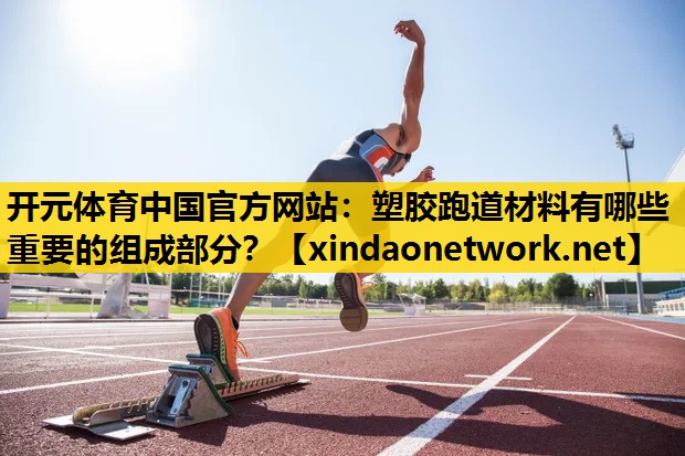 开元体育中国官方网站：塑胶跑道材料有哪些重要的组成部分？