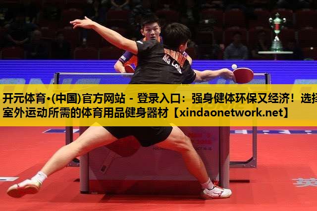 开元体育·(中国)官方网站 - 登录入口：强身健体环保又经济！选择室外运动所需的体育用品健身器材