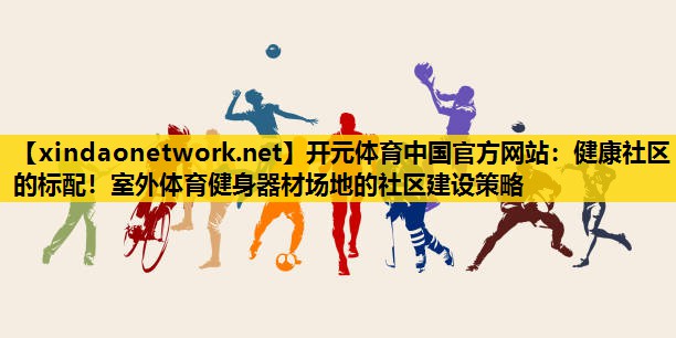 <strong>开元体育中国官方网站：健康社区的标配！室外体育健身器材场地的社区建设策略</strong>