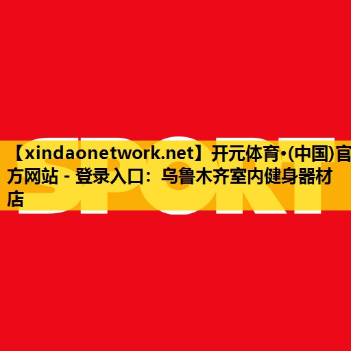 开元体育·(中国)官方网站 - 登录入口：乌鲁木齐室内健身器材店