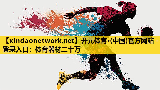 <strong>开元体育·(中国)官方网站 - 登录入口：体育器材二十万</strong>