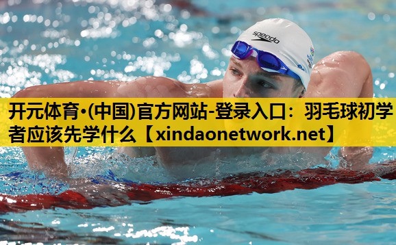 开元体育·(中国)官方网站-登录入口：羽毛球初学者应该先学什么