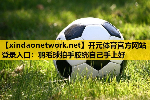 开元体育官方网站登录入口：羽毛球拍手胶绑自己手上好