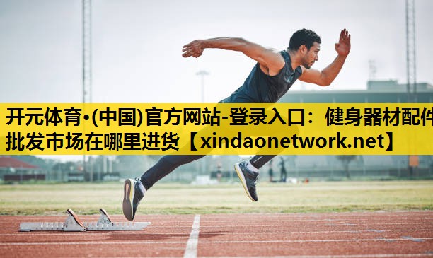 开元体育·(中国)官方网站-登录入口：健身器材配件批发市场在哪里进货
