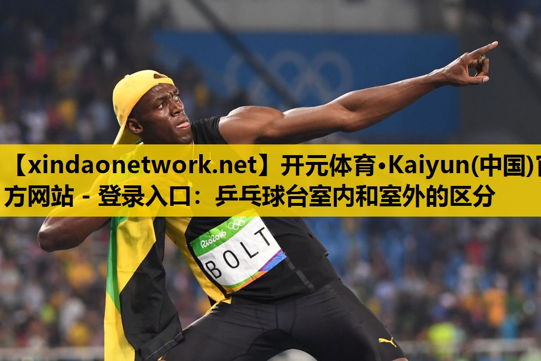 开元体育·Kaiyun(中国)官方网站 - 登录入口：乒乓球台室内和室外的区分