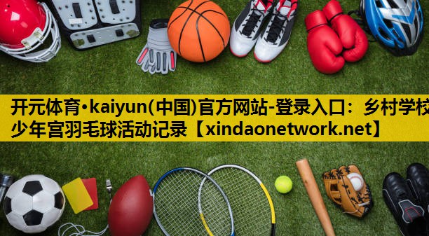 <strong>开元体育·kaiyun(中国)官方网站-登录入口：乡村学校少年宫羽毛球活动记录</strong>