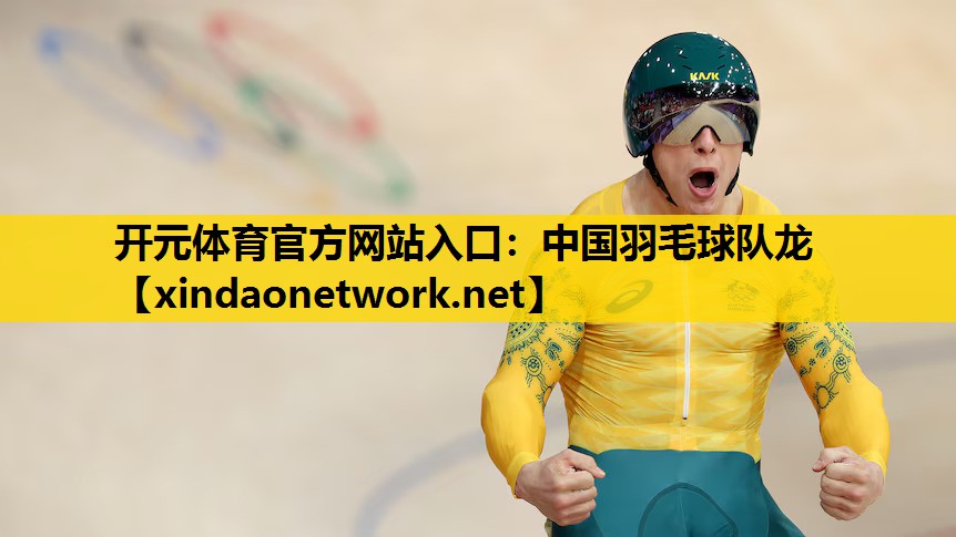 开元体育官方网站入口：中国羽毛球队龙