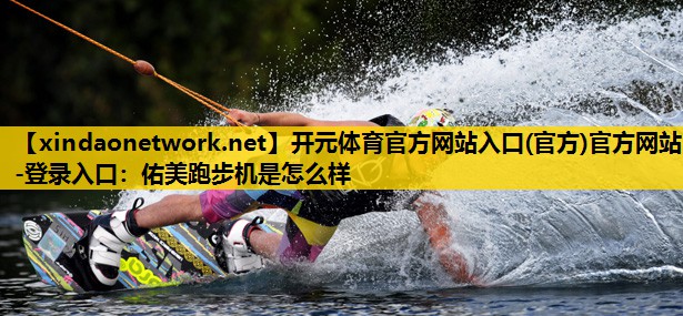 开元体育官方网站入口(官方)官方网站-登录入口：佑美跑步机是怎么样