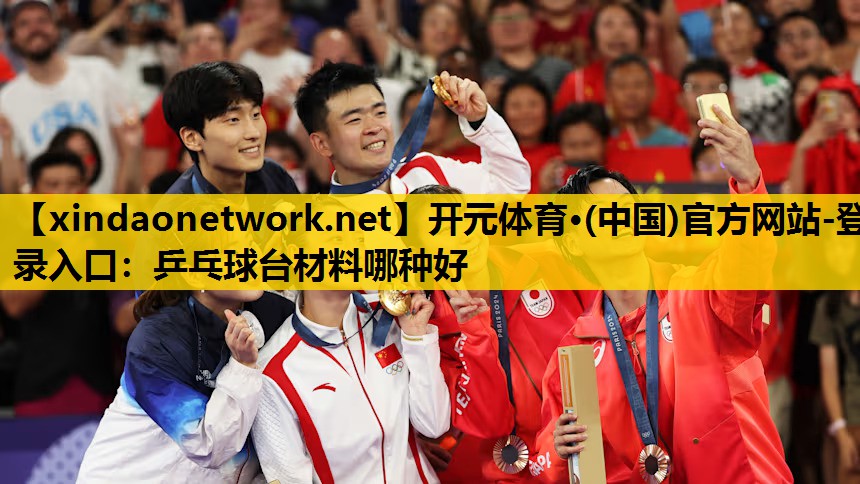 <strong>开元体育·(中国)官方网站-登录入口：乒乓球台材料哪种好</strong>