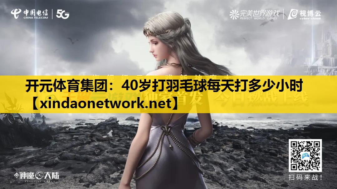 开元体育集团：40岁打羽毛球每天打多少小时