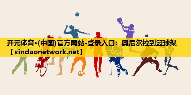 开元体育·(中国)官方网站-登录入口：奥尼尔拉到篮球架