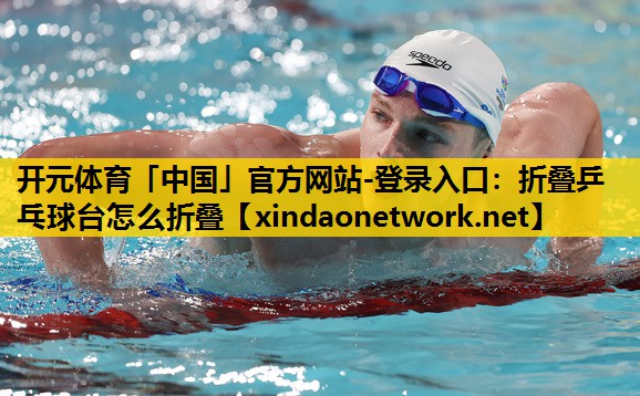 <strong>开元体育「中国」官方网站-登录入口：折叠乒乓球台怎么折叠</strong>