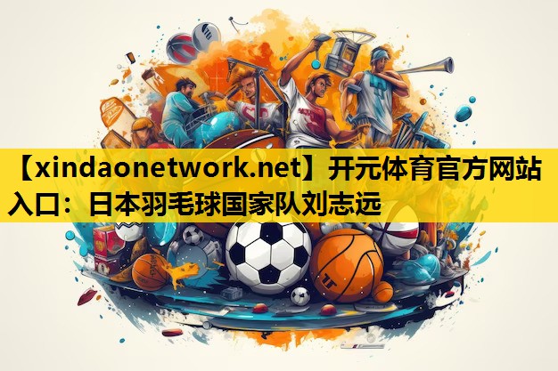 <strong>开元体育官方网站入口：日本羽毛球国家队刘志远</strong>