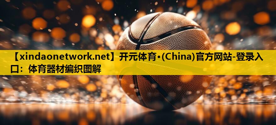 开元体育·(China)官方网站-登录入口：体育器材编织图解