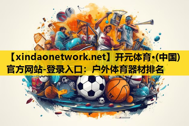 开元体育·(中国)官方网站-登录入口：户外体育器材排名