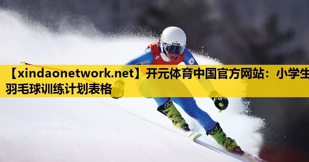 开元体育中国官方网站：小学生羽毛球训练计划表格