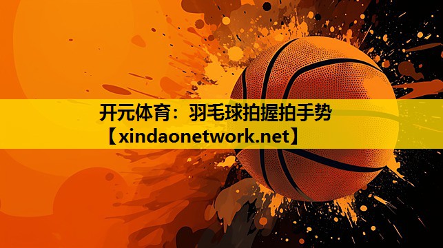 <strong>开元体育：羽毛球拍握拍手势</strong>
