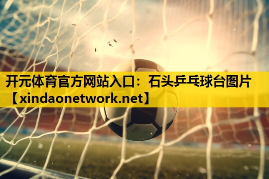 开元体育官方网站入口：石头乒乓球台图片