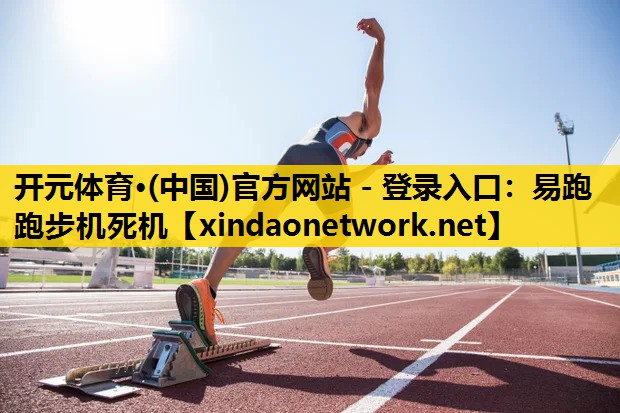 开元体育·(中国)官方网站 - 登录入口：易跑跑步机死机
