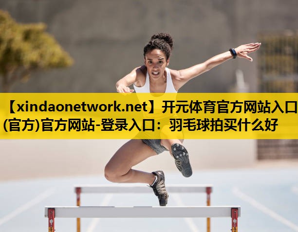 <strong>开元体育官方网站入口(官方)官方网站-登录入口：羽毛球拍买什么好</strong>