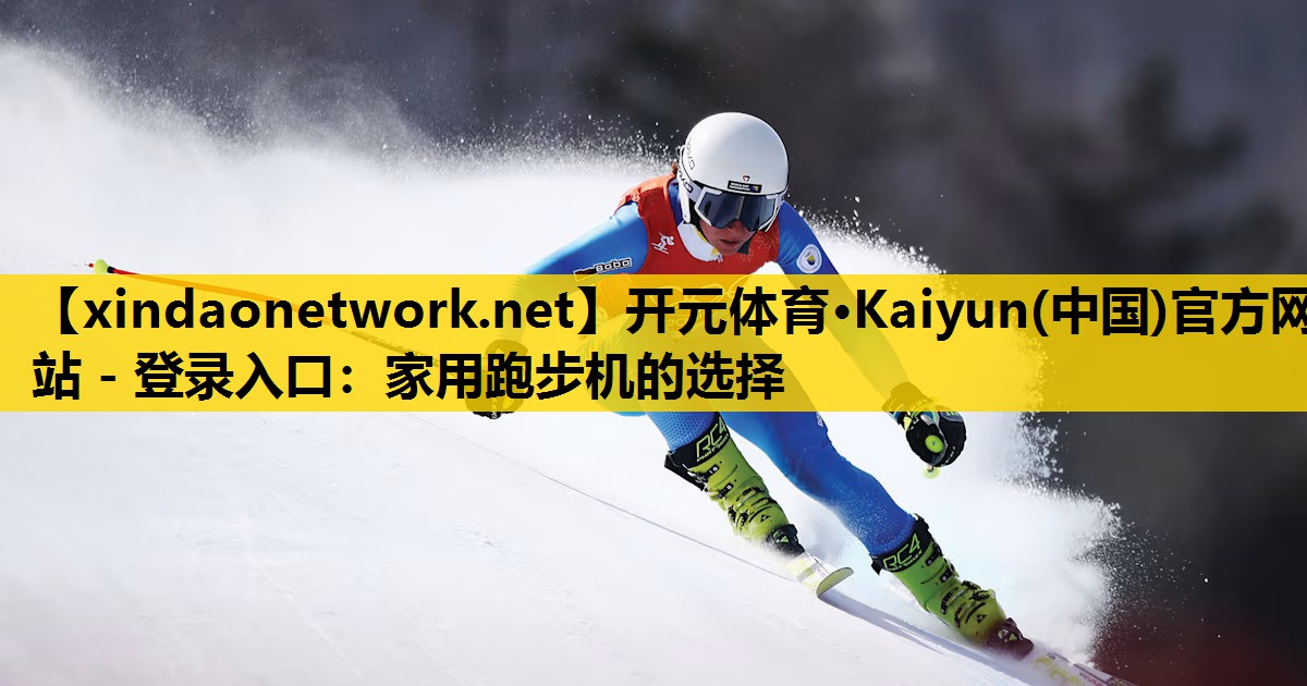 开元体育·Kaiyun(中国)官方网站 - 登录入口：家用跑步机的选择