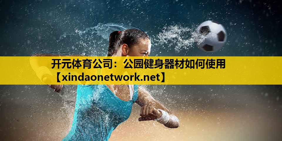 开元体育公司：公园健身器材如何使用