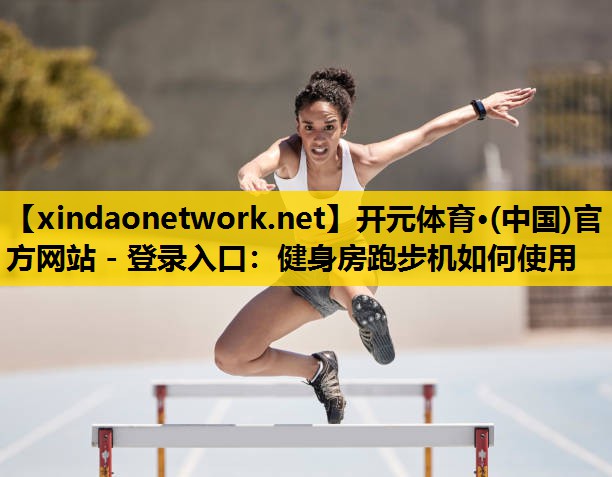 开元体育·(中国)官方网站 - 登录入口：健身房跑步机如何使用