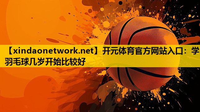 <strong>开元体育官方网站入口：学羽毛球几岁开始比较好</strong>