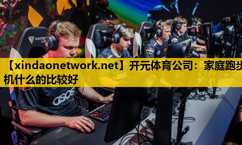 开元体育公司：家庭跑步机什么的比较好
