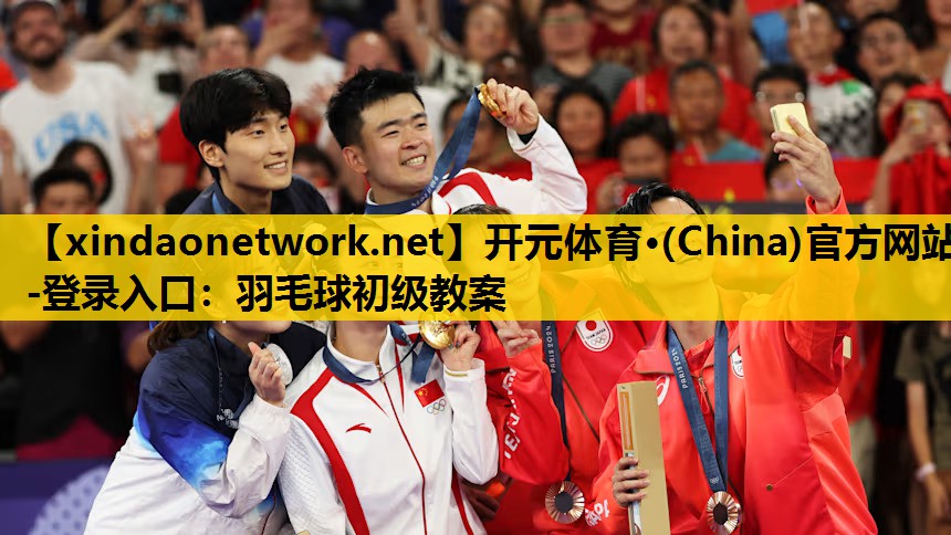 开元体育·(China)官方网站-登录入口：羽毛球初级教案