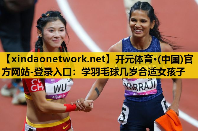 开元体育·(中国)官方网站-登录入口：学羽毛球几岁合适女孩子