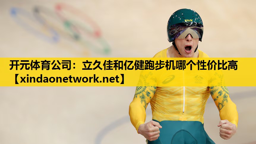 开元体育公司：立久佳和亿健跑步机哪个性价比高