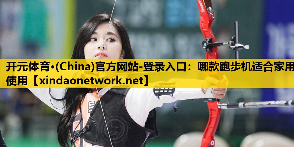 <strong>开元体育·(China)官方网站-登录入口：哪款跑步机适合家用使用</strong>