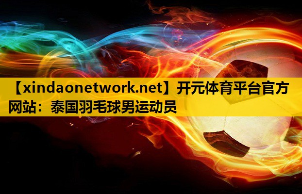开元体育平台官方网站：泰国羽毛球男运动员