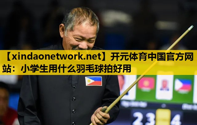 <strong>开元体育中国官方网站：小学生用什么羽毛球拍好用</strong>