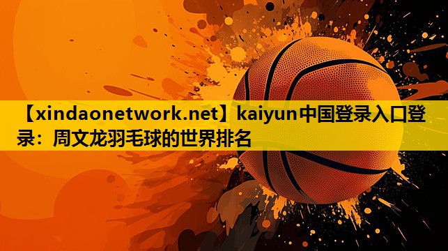 <strong>kaiyun中国登录入口登录：周文龙羽毛球的世界排名</strong>