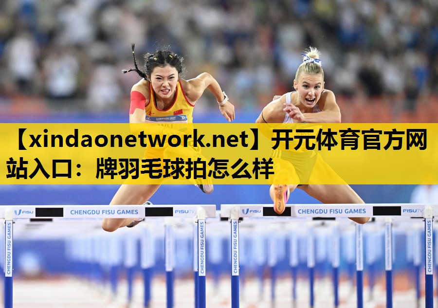 开元体育官方网站入口：牌羽毛球拍怎么样