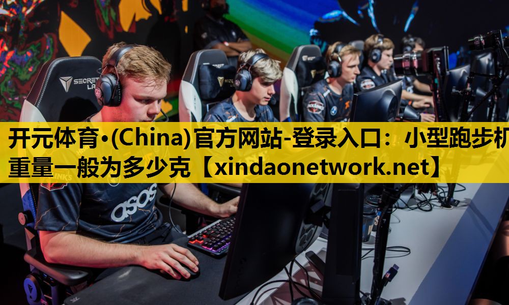 <strong>开元体育·(China)官方网站-登录入口：小型跑步机重量一般为多少克</strong>