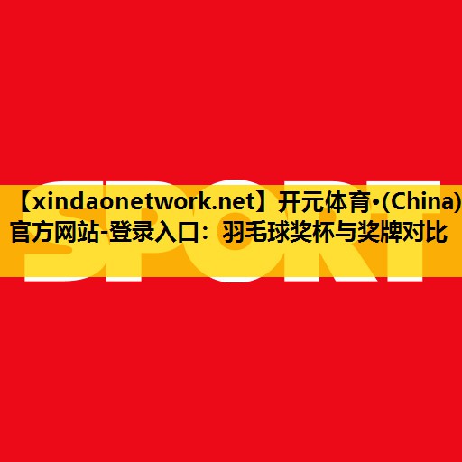 开元体育·(China)官方网站-登录入口：羽毛球奖杯与奖牌对比