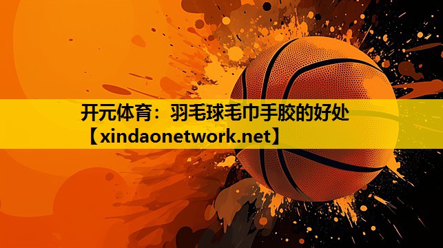 开元体育：羽毛球毛巾手胶的好处
