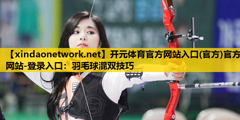 <strong>开元体育官方网站入口(官方)官方网站-登录入口：羽毛球混双技巧</strong>