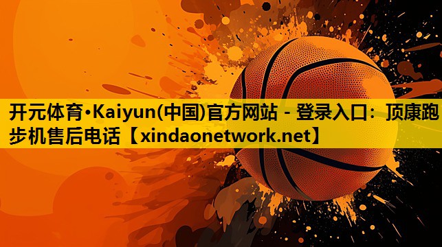 <strong>开元体育·Kaiyun(中国)官方网站 - 登录入口：顶康跑步机售后电话</strong>