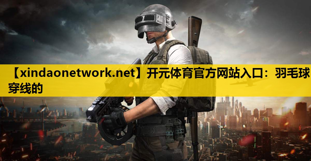 开元体育官方网站入口：羽毛球穿线的