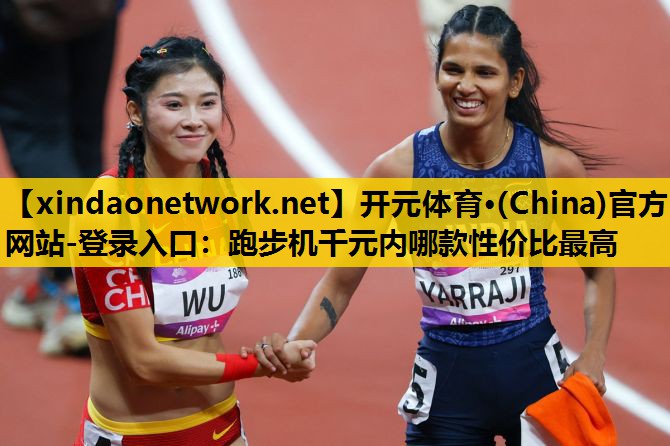 开元体育·(China)官方网站-登录入口：跑步机千元内哪款性价比最高