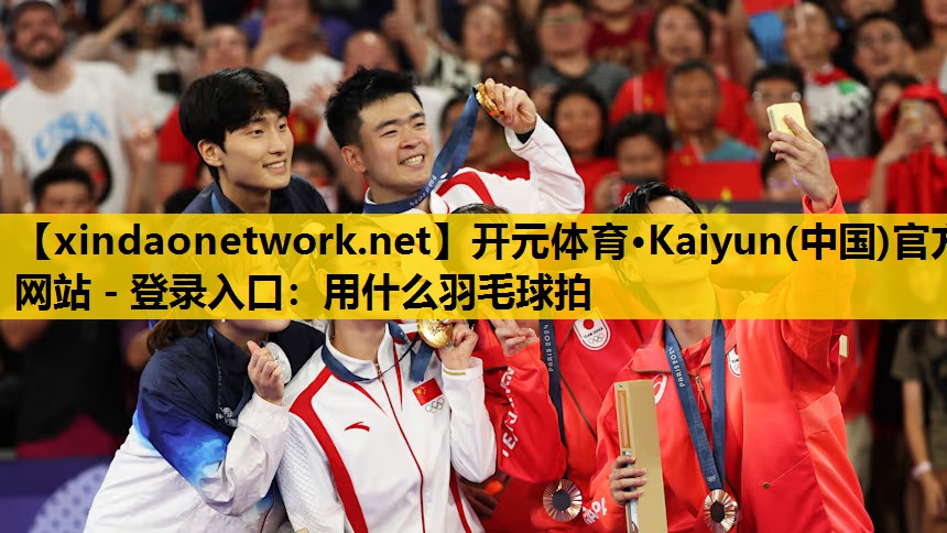 <strong>开元体育·Kaiyun(中国)官方网站 - 登录入口：用什么羽毛球拍</strong>