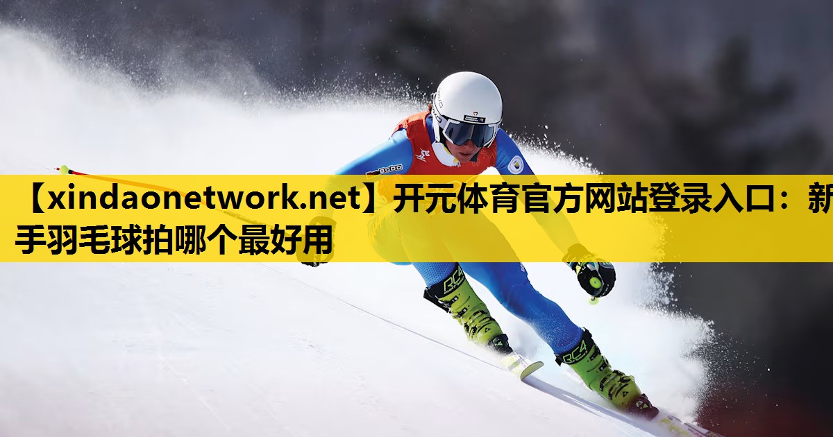 <strong>开元体育官方网站登录入口：新手羽毛球拍哪个最好用</strong>