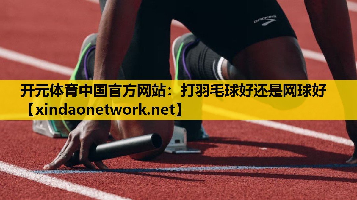 开元体育中国官方网站：打羽毛球好还是网球好