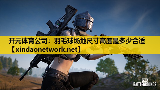 开元体育公司：羽毛球场地尺寸高度是多少合适