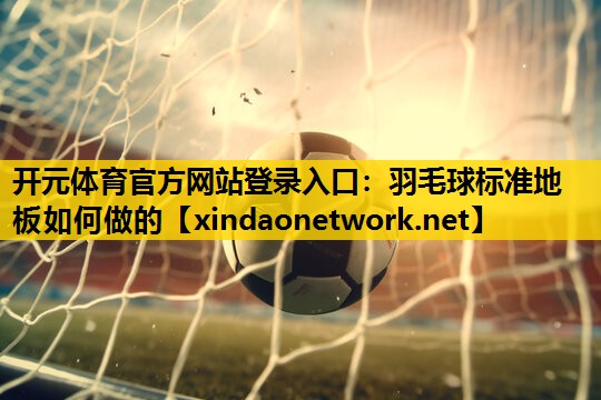 开元体育官方网站登录入口：羽毛球标准地板如何做的