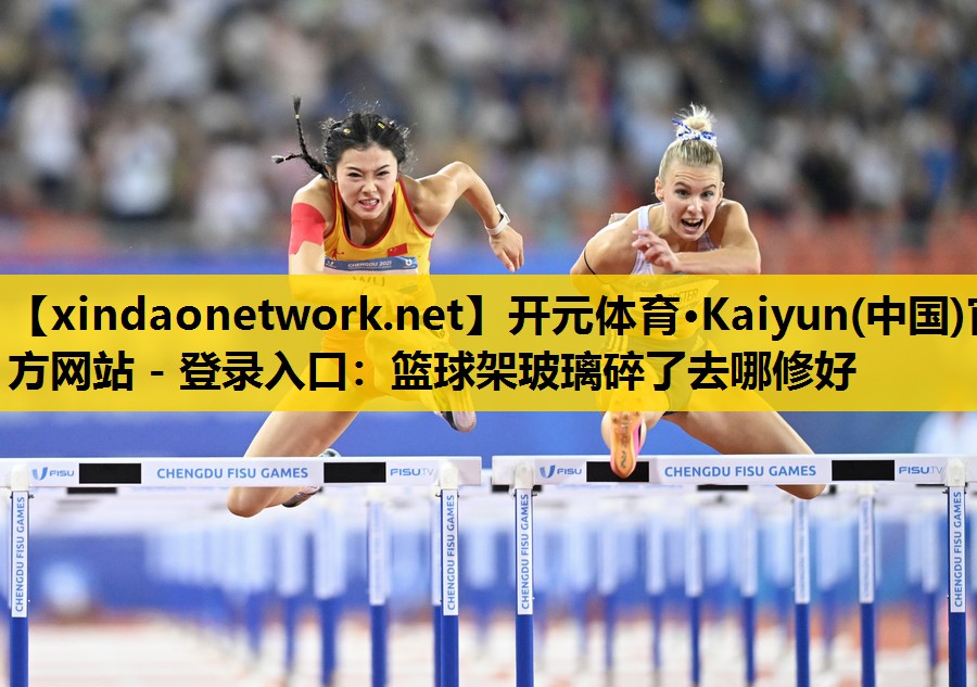 <strong>开元体育·Kaiyun(中国)官方网站 - 登录入口：篮球架玻璃碎了去哪修好</strong>